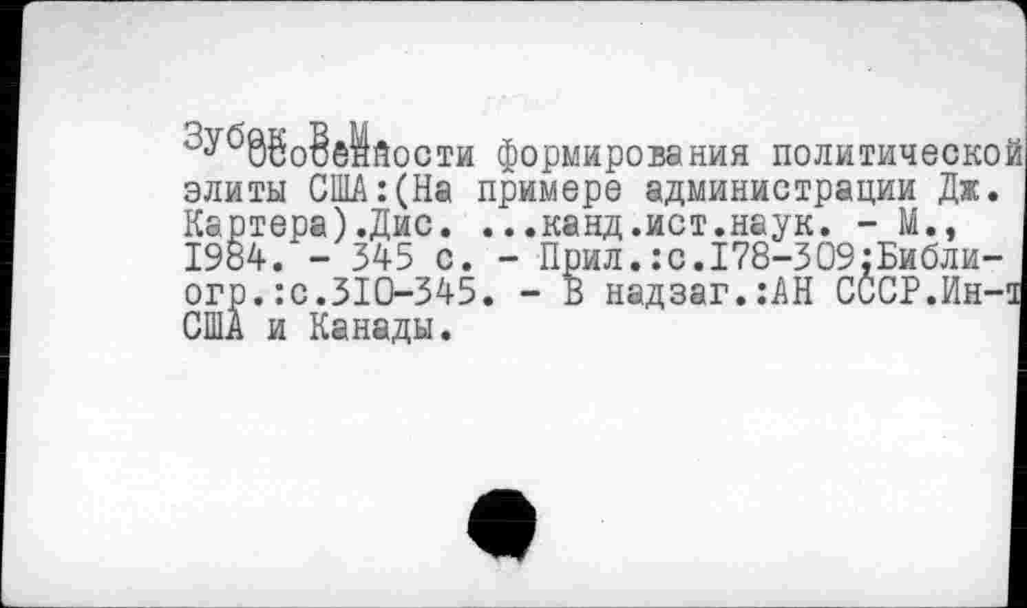 ﻿'"уб8ЬоВё1йости формирования политической элиты США:(На примере администрации Дж. Картера).Дис. ...канд.ист.наук. - М., 1984. - 345 с. - Прил.:с.178-309:Библи-огр.:с.310-345. - В надзаг.:АН СССР.Ин-а США и Канады.